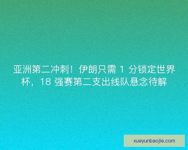 亚洲第二冲刺！伊朗只需 1 分锁定世界杯，18 强赛第二支出线队悬念待解
