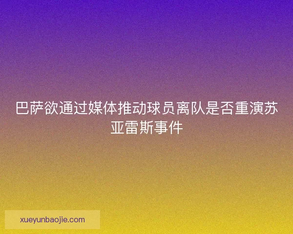 巴萨欲通过媒体推动球员离队是否重演苏亚雷斯事件