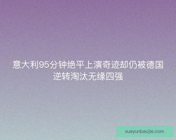 意大利95分钟绝平上演奇迹却仍被德国逆转淘汰无缘四强