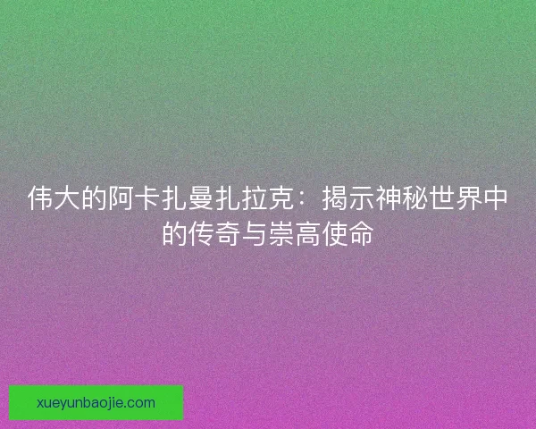伟大的阿卡扎曼扎拉克：揭示神秘世界中的传奇与崇高使命