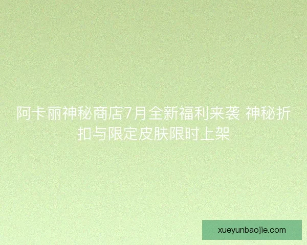 阿卡丽神秘商店7月全新福利来袭 神秘折扣与限定皮肤限时上架