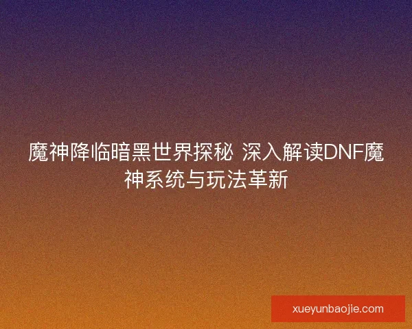 魔神降临暗黑世界探秘 深入解读DNF魔神系统与玩法革新