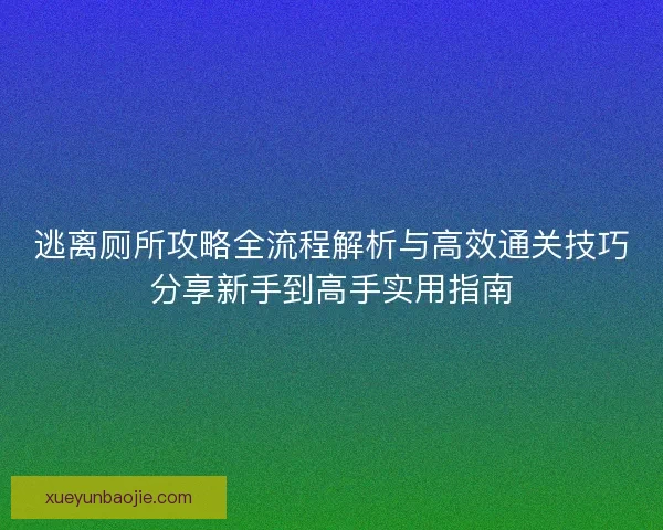 逃离厕所攻略全流程解析与高效通关技巧分享新手到高手实用指南