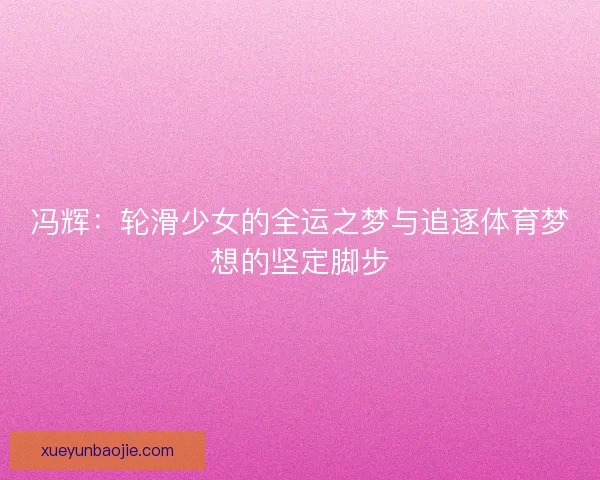 冯辉：轮滑少女的全运之梦与追逐体育梦想的坚定脚步