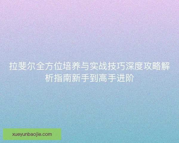 拉斐尔全方位培养与实战技巧深度攻略解析指南新手到高手进阶