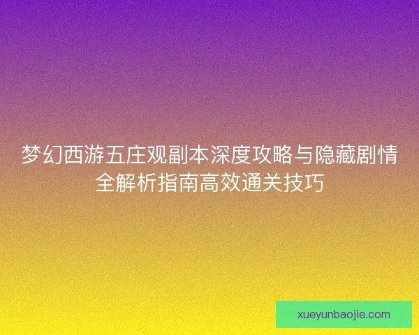 梦幻西游五庄观副本深度攻略与隐藏剧情全解析指南高效通关技巧