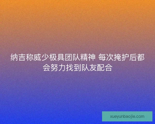 纳吉称威少极具团队精神 每次掩护后都会努力找到队友配合