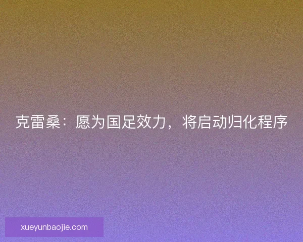 克雷桑：愿为国足效力，将启动归化程序