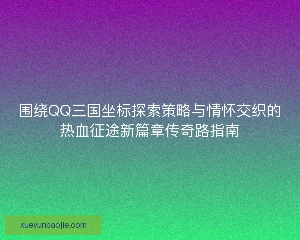 围绕QQ三国坐标探索策略与情怀交织的热血征途新篇章传奇路指南