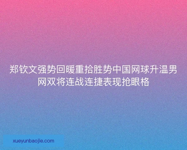 郑钦文强势回暖重拾胜势中国网球升温男网双将连战连捷表现抢眼格