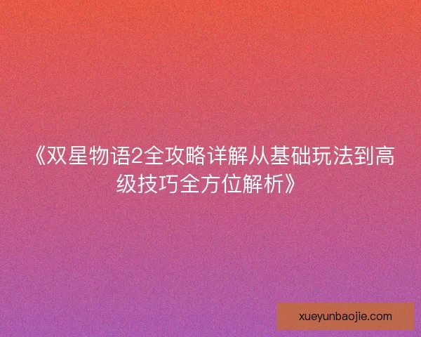 《双星物语2全攻略详解从基础玩法到高级技巧全方位解析》