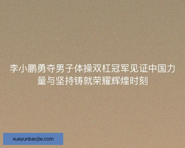 李小鹏勇夺男子体操双杠冠军见证中国力量与坚持铸就荣耀辉煌时刻