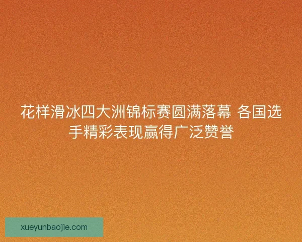 花样滑冰四大洲锦标赛圆满落幕 各国选手精彩表现赢得广泛赞誉