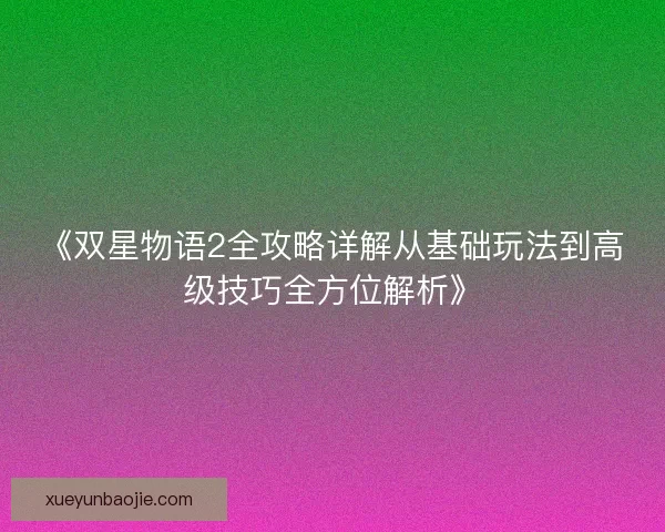 《双星物语2全攻略详解从基础玩法到高级技巧全方位解析》