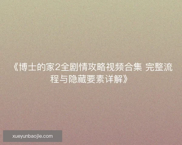 《博士的家2全剧情攻略视频合集 完整流程与隐藏要素详解》