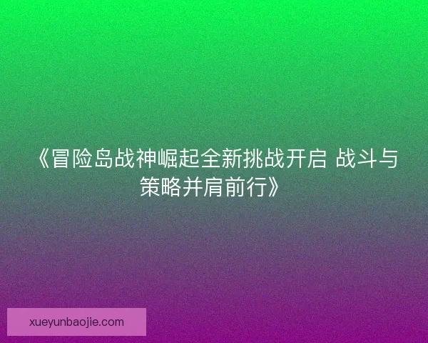 《冒险岛战神崛起全新挑战开启 战斗与策略并肩前行》